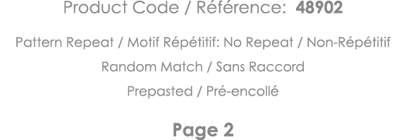 Product Code   Référence: 48902 Pattern Repeat   Motif Répétitif: No Repeat   Non-Répétitif Random Match   Sans Racco   