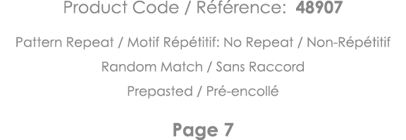 Product Code   Référence: 48907 Pattern Repeat   Motif Répétitif: No Repeat   Non-Répétitif Random Match   Sans Racco   