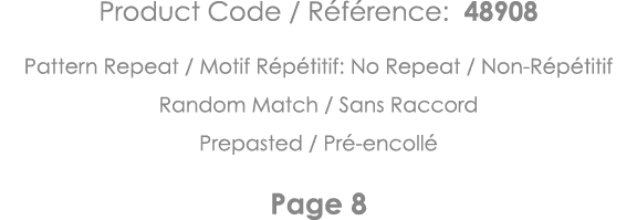 Product Code   Référence: 48908 Pattern Repeat   Motif Répétitif: No Repeat   Non-Répétitif Random Match   Sans Racco   