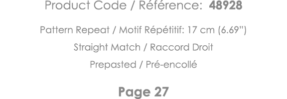 Product Code   Référence: 48928 Pattern Repeat   Motif Répétitif: 17 cm (6 69 ) Straight Match   Raccord Droit Prepas   