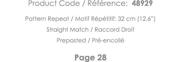 Product Code   Référence: 48929 Pattern Repeat   Motif Répétitif: 32 cm (12 6 ) Straight Match   Raccord Droit Prepas   