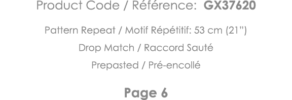 Product Code   Référence: GX37620 Pattern Repeat   Motif Répétitif: 53 cm (21 ) Drop Match   Raccord Sauté Prepasted    
