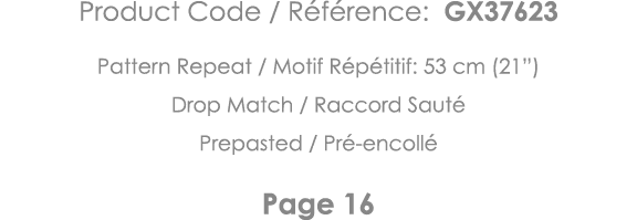 Product Code   Référence: GX37623 Pattern Repeat   Motif Répétitif: 53 cm (21 ) Drop Match   Raccord Sauté Prepasted    