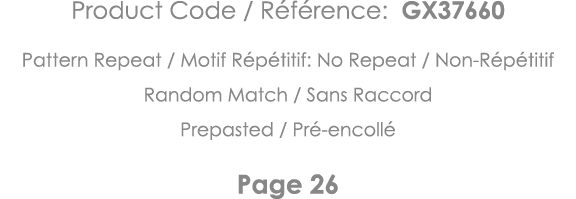 Product Code   Référence: GX37660 Pattern Repeat   Motif Répétitif: No Repeat   Non-Répétitif Random Match   Sans Rac   