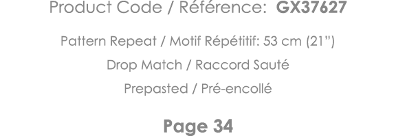 Product Code   Référence: GX37627 Pattern Repeat   Motif Répétitif: 53 cm (21 ) Drop Match   Raccord Sauté Prepasted    