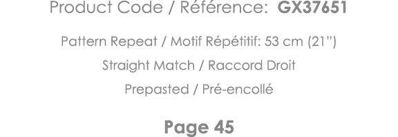 Product Code   Référence: GX37651 Pattern Repeat   Motif Répétitif: 53 cm (21 ) Straight Match   Raccord Droit Prepas   