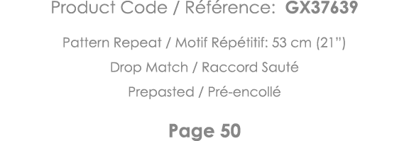 Product Code   Référence: GX37639 Pattern Repeat   Motif Répétitif: 53 cm (21 ) Drop Match   Raccord Sauté Prepasted    