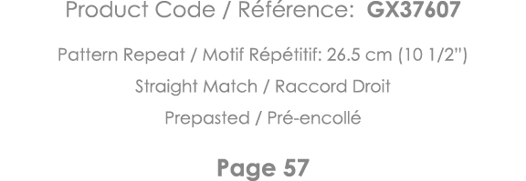 Product Code   Référence: GX37607 Pattern Repeat   Motif Répétitif: 26 5 cm (10 1 2 ) Straight Match   Raccord Droit    