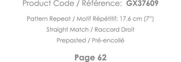 Product Code   Référence: GX37609 Pattern Repeat   Motif Répétitif: 17 6 cm (7 ) Straight Match   Raccord Droit Prepa   