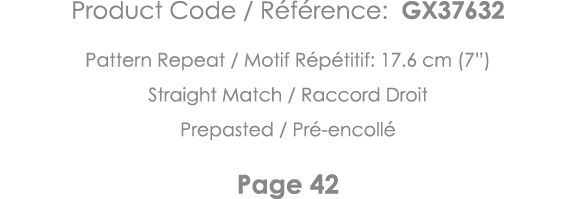 Product Code   Référence: GX37632 Pattern Repeat   Motif Répétitif: 17 6 cm (7 ) Straight Match   Raccord Droit Prepa   