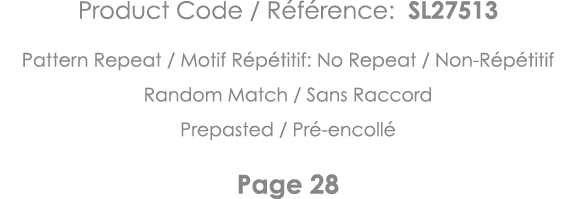 Product Code   Référence: SL27513 Pattern Repeat   Motif Répétitif: No Repeat   Non-Répétitif Random Match   Sans Rac   