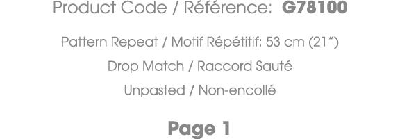 Product Code / R f rence: G78100 Pattern Repeat / Motif R p titif: 53 cm (21”) Drop Match / Raccord Saut Unpasted / ...