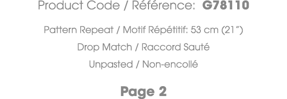 Product Code / R f rence: G78110 Pattern Repeat / Motif R p titif: 53 cm (21”) Drop Match / Raccord Saut Unpasted / ...