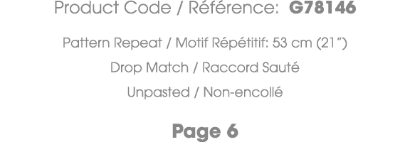 Product Code / R f rence: G78146 Pattern Repeat / Motif R p titif: 53 cm (21”) Drop Match / Raccord Saut Unpasted / ...