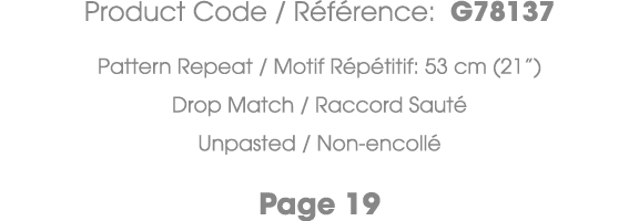 Product Code / R f rence: G78137 Pattern Repeat / Motif R p titif: 53 cm (21”) Drop Match / Raccord Saut Unpasted / ...
