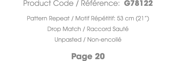Product Code / R f rence: G78122 Pattern Repeat / Motif R p titif: 53 cm (21”) Drop Match / Raccord Saut Unpasted / ...