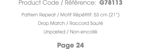 Product Code / R f rence: G78113 Pattern Repeat / Motif R p titif: 53 cm (21”) Drop Match / Raccord Saut Unpasted / ...