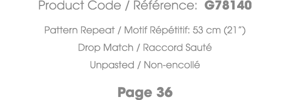 Product Code / R f rence: G78140 Pattern Repeat / Motif R p titif: 53 cm (21”) Drop Match / Raccord Saut Unpasted / ...