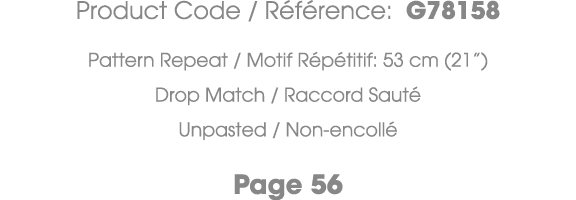 Product Code / R f rence: G78158 Pattern Repeat / Motif R p titif: 53 cm (21”) Drop Match / Raccord Saut Unpasted / ...