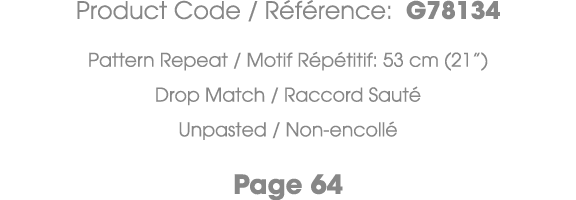 Product Code / R f rence: G78134 Pattern Repeat / Motif R p titif: 53 cm (21”) Drop Match / Raccord Saut Unpasted / ...
