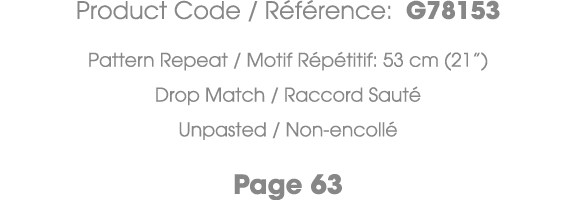 Product Code / R f rence: G78153 Pattern Repeat / Motif R p titif: 53 cm (21”) Drop Match / Raccord Saut Unpasted / ...
