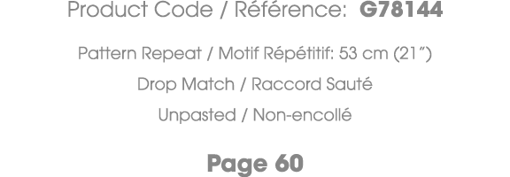 Product Code / R f rence: G78144 Pattern Repeat / Motif R p titif: 53 cm (21”) Drop Match / Raccord Saut Unpasted / ...