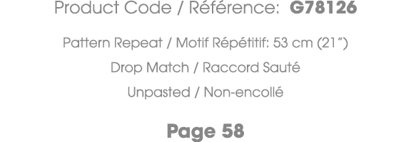 Product Code / R f rence: G78126 Pattern Repeat / Motif R p titif: 53 cm (21”) Drop Match / Raccord Saut Unpasted / ...