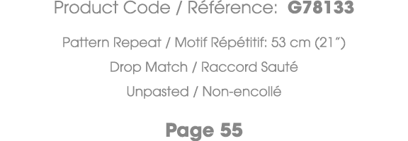 Product Code / R f rence: G78133 Pattern Repeat / Motif R p titif: 53 cm (21”) Drop Match / Raccord Saut Unpasted / ...