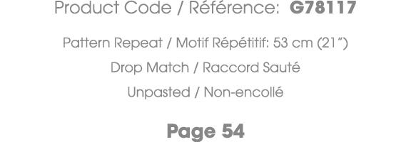 Product Code / R f rence: G78117 Pattern Repeat / Motif R p titif: 53 cm (21”) Drop Match / Raccord Saut Unpasted / ...