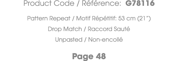 Product Code / R f rence: G78116 Pattern Repeat / Motif R p titif: 53 cm (21”) Drop Match / Raccord Saut Unpasted / ...