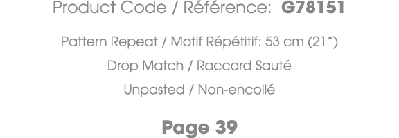 Product Code / R f rence: G78151 Pattern Repeat / Motif R p titif: 53 cm (21”) Drop Match / Raccord Saut Unpasted / ...