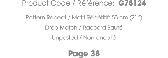Product Code / R f rence: G78124 Pattern Repeat / Motif R p titif: 53 cm (21”) Drop Match / Raccord Saut Unpasted / ...