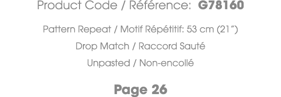Product Code / R f rence: G78160 Pattern Repeat / Motif R p titif: 53 cm (21”) Drop Match / Raccord Saut Unpasted / ...