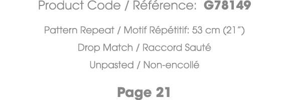 Product Code / R f rence: G78149 Pattern Repeat / Motif R p titif: 53 cm (21”) Drop Match / Raccord Saut Unpasted / ...