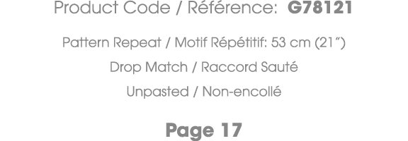 Product Code / R f rence: G78121 Pattern Repeat / Motif R p titif: 53 cm (21”) Drop Match / Raccord Saut Unpasted / ...