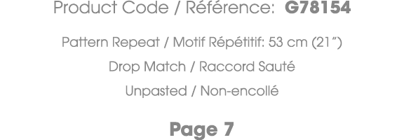 Product Code / R f rence: G78154 Pattern Repeat / Motif R p titif: 53 cm (21”) Drop Match / Raccord Saut Unpasted / ...