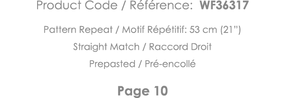 Product Code   Référence: WF36317 Pattern Repeat   Motif Répétitif: 53 cm (21 ) Straight Match   Raccord Droit Prepas   