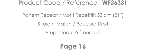 Product Code   Référence: WF36331 Pattern Repeat   Motif Répétitif: 53 cm (21 ) Straight Match   Raccord Droit Prepas   