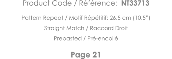 Product Code   Référence: NT33713 Pattern Repeat   Motif Répétitif: 26 5 cm (10 5 ) Straight Match   Raccord Droit Pr   