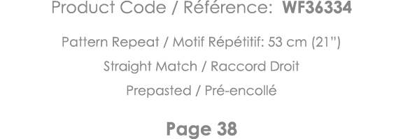 Product Code   Référence: WF36334 Pattern Repeat   Motif Répétitif: 53 cm (21 ) Straight Match   Raccord Droit Prepas   