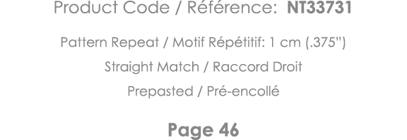 Product Code   Référence: NT33731 Pattern Repeat   Motif Répétitif: 1 cm ( 375 ) Straight Match   Raccord Droit Prepa   
